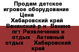 Продам детское игровое оборудование  › Цена ­ 420 000 - Хабаровский край, Ванинский р-н, Ванино пгт Развлечения и отдых » Активный отдых   . Хабаровский край